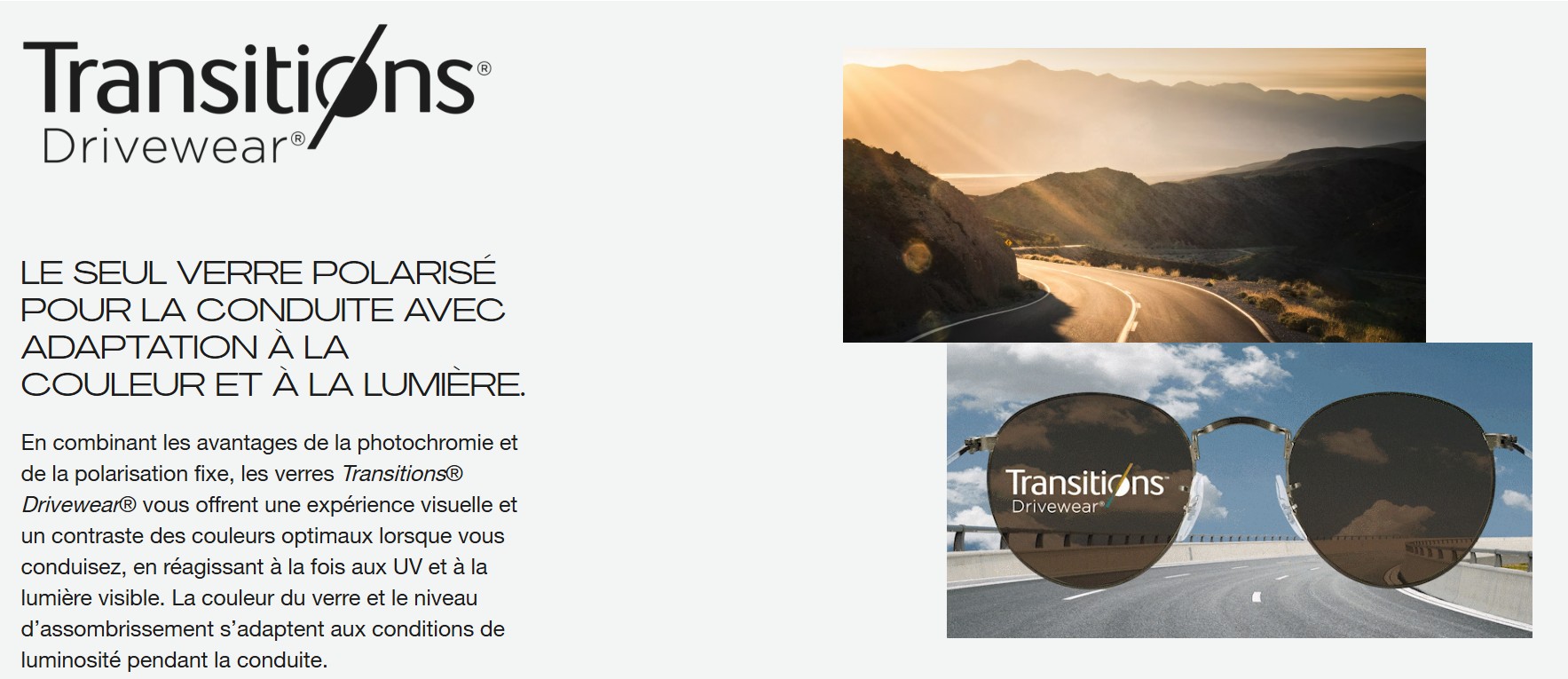 Verres Transitions® Drivewear® Les verres Transitions® Drivewear® améliorent les contrastes et réduisent l'éblouissement au volant. Disponibles chez The House of Eyewear, opticien à Paris 1er